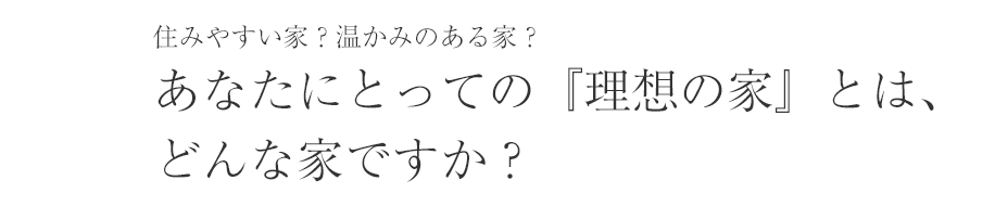 住みやすい家？温かみのある家？あなたにとっての『理想の家』とは、どんな家ですか？