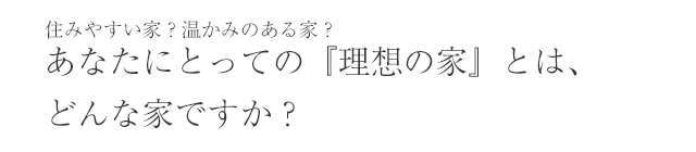 住みやすい家？温かみのある家？あなたにとっての『理想の家』とは、どんな家ですか？